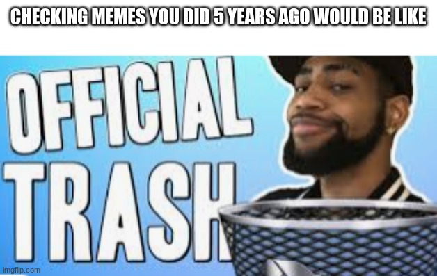 Yeah they are trash |  CHECKING MEMES YOU DID 5 YEARS AGO WOULD BE LIKE | image tagged in official trash | made w/ Imgflip meme maker