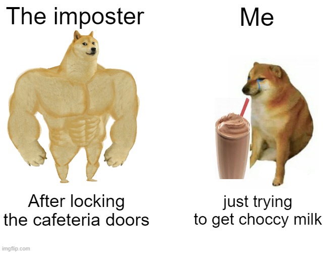 i just wanted choccy milk | The imposter; Me; After locking the cafeteria doors; just trying to get choccy milk | image tagged in memes,buff doge vs cheems | made w/ Imgflip meme maker