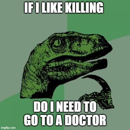 Philosoraptor | IF I LIKE KILLING; DO I NEED TO GO TO A DOCTOR | image tagged in memes,philosoraptor | made w/ Imgflip meme maker