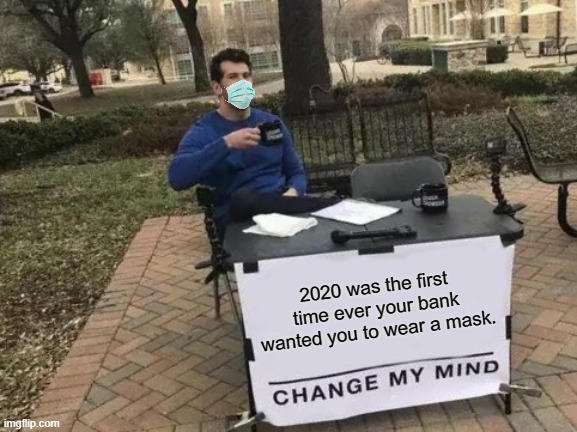 The times they are a-changing! |  2020 was the first time ever your bank wanted you to wear a mask. | image tagged in memes,change my mind,facemask,covid-19 | made w/ Imgflip meme maker