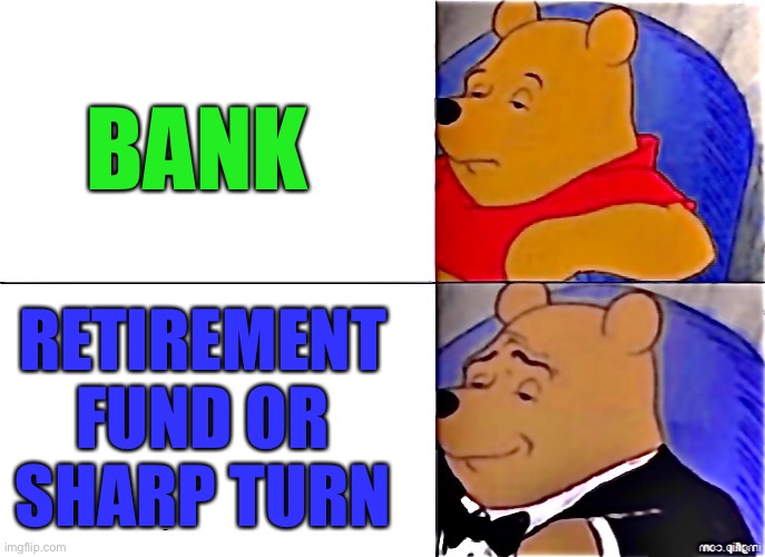 Poo pooh meme | BANK RETIREMENT FUND OR SHARP TURN | image tagged in poo pooh meme | made w/ Imgflip meme maker