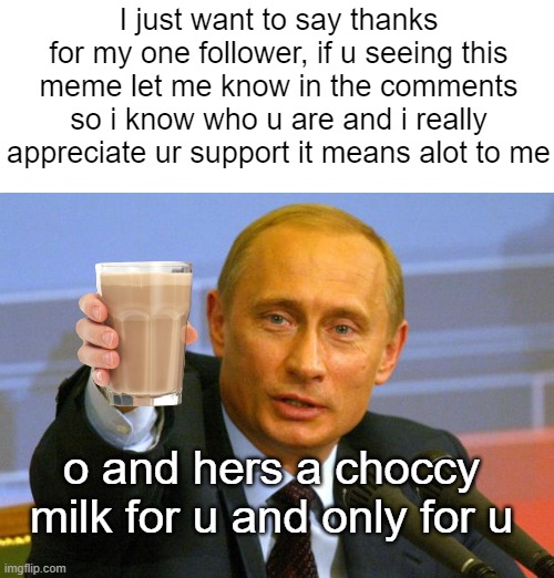 I just want to say thanks for my 1 follower | I just want to say thanks for my one follower, if u seeing this meme let me know in the comments so i know who u are and i really appreciate ur support it means alot to me; o and hers a choccy milk for u and only for u | image tagged in memes,good guy putin | made w/ Imgflip meme maker