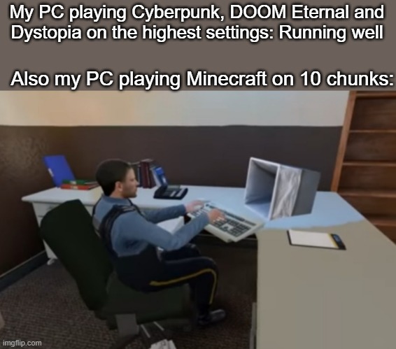 Bad PC | My PC playing Cyberpunk, DOOM Eternal and Dystopia on the highest settings: Running well; Also my PC playing Minecraft on 10 chunks: | image tagged in bad pc,dank memes,memes | made w/ Imgflip meme maker