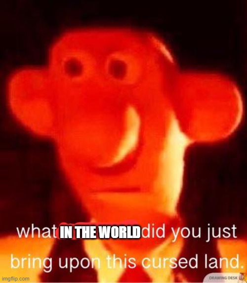 what the heck did you just bring upon this cursed land | IN THE WORLD | image tagged in what the heck did you just bring upon this cursed land | made w/ Imgflip meme maker