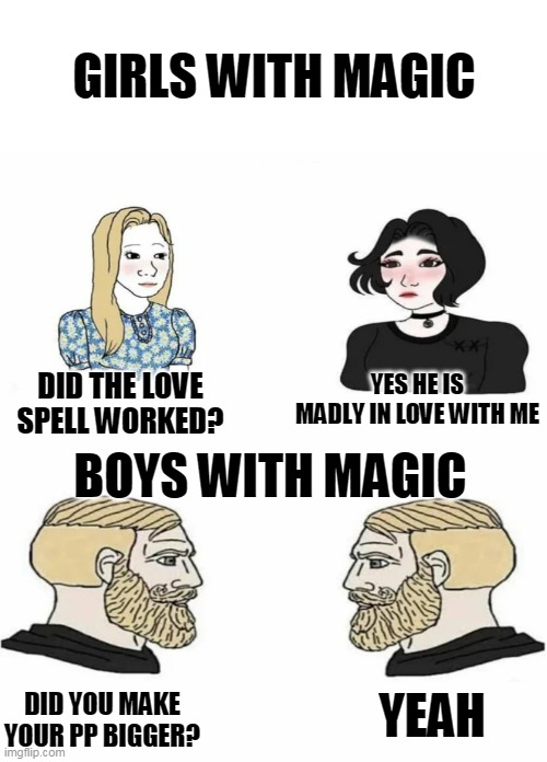 boys with magic be like | GIRLS WITH MAGIC; BOYS WITH MAGIC; YES HE IS MADLY IN LOVE WITH ME; DID THE LOVE SPELL WORKED? YEAH; DID YOU MAKE YOUR PP BIGGER? | image tagged in boys vs girls,memes,funny,pp | made w/ Imgflip meme maker