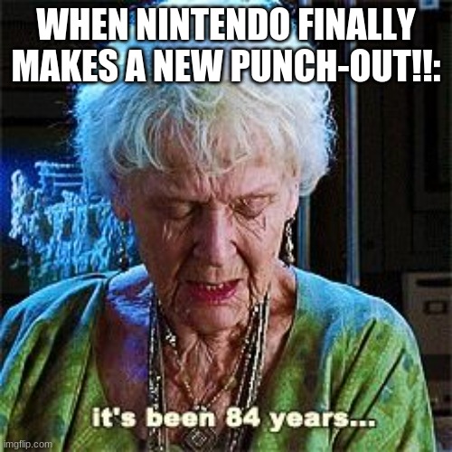 Last time we had one I was 2 (2009) so I really want one. |  WHEN NINTENDO FINALLY MAKES A NEW PUNCH-OUT!!: | image tagged in it's been 84 years | made w/ Imgflip meme maker