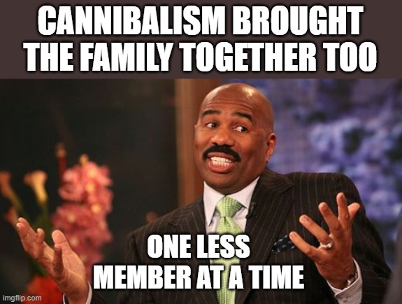 Steve Harvey Meme | CANNIBALISM BROUGHT THE FAMILY TOGETHER TOO ONE LESS MEMBER AT A TIME | image tagged in memes,steve harvey | made w/ Imgflip meme maker