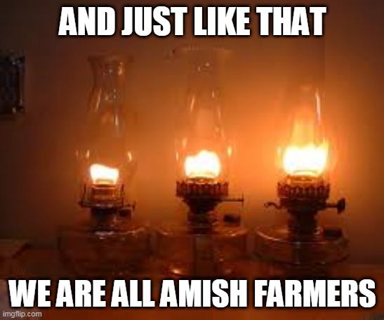 Oil Lamps |  AND JUST LIKE THAT; WE ARE ALL AMISH FARMERS | image tagged in storm | made w/ Imgflip meme maker