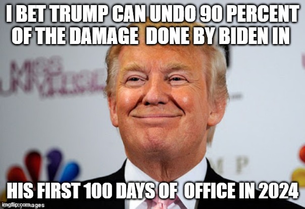 Donald trump approves | I BET TRUMP CAN UNDO 90 PERCENT OF THE DAMAGE  DONE BY BIDEN IN; HIS FIRST 100 DAYS OF  OFFICE IN 2024 | image tagged in donald trump approves | made w/ Imgflip meme maker
