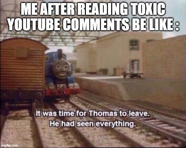 It was time for thomas to leave | ME AFTER READING TOXIC YOUTUBE COMMENTS BE LIKE : | image tagged in it was time for thomas to leave | made w/ Imgflip meme maker