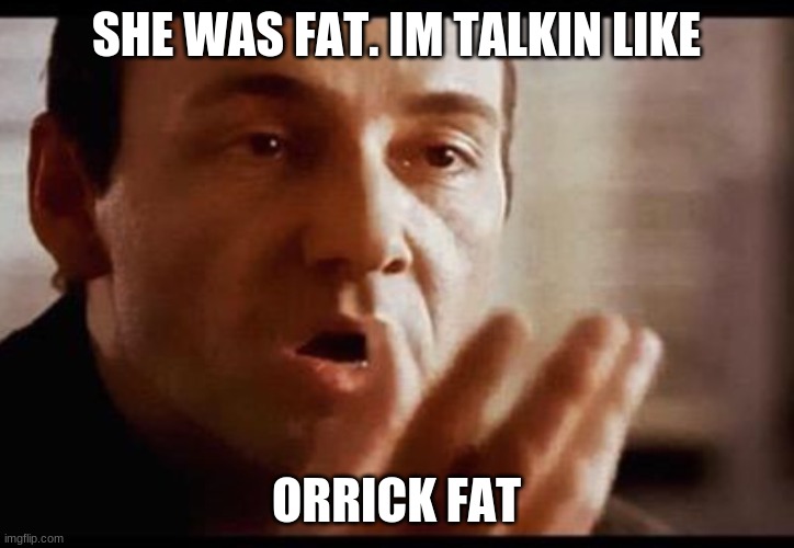 jennifer orrick fat | SHE WAS FAT. IM TALKIN LIKE; ORRICK FAT | image tagged in kevin spacey | made w/ Imgflip meme maker