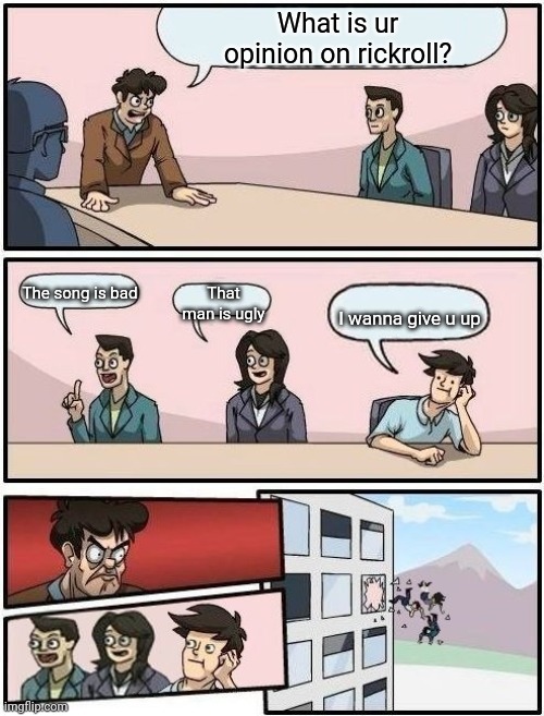 Boardroom Meeting Suggestion | What is ur opinion on rickroll? The song is bad; That man is ugly; I wanna give u up | image tagged in boardroom meeting suggestion | made w/ Imgflip meme maker