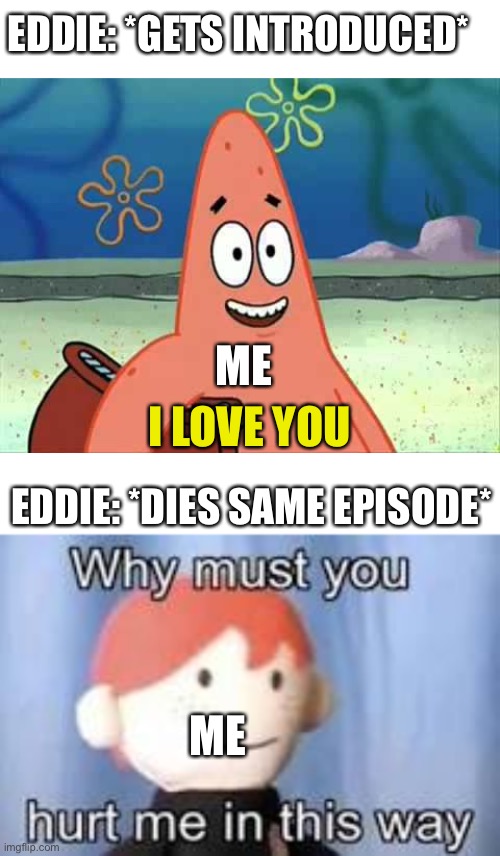 EDDIE: *GETS INTRODUCED*; I LOVE YOU; ME; EDDIE: *DIES SAME EPISODE*; ME | image tagged in i love you patrick,why must you hurt me in this way | made w/ Imgflip meme maker