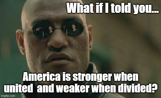 Unity or Division | What if I told you... America is stronger when united  and weaker when divided? | image tagged in memes,matrix morpheus,choices | made w/ Imgflip meme maker