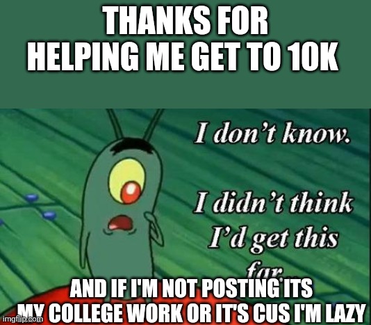 THANK YOU!! | THANKS FOR HELPING ME GET TO 10K; AND IF I'M NOT POSTING ITS MY COLLEGE WORK OR IT'S CUS I'M LAZY | image tagged in i don't know i didn't think i'd get this far | made w/ Imgflip meme maker