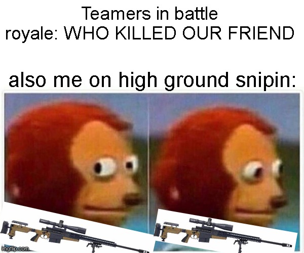 Monkey Puppet Meme | Teamers in battle royale: WHO KILLED OUR FRIEND; also me on high ground snipin: | image tagged in memes,monkey puppet | made w/ Imgflip meme maker