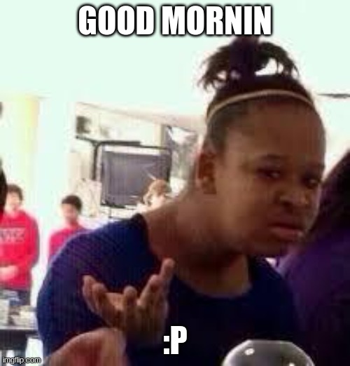 Bruh | GOOD MORNIN; :P | image tagged in bruh | made w/ Imgflip meme maker