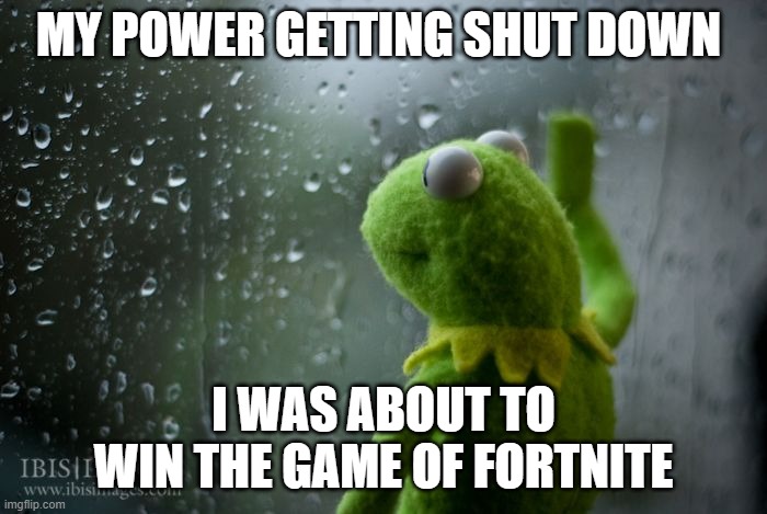 kermit window | MY POWER GETTING SHUT DOWN; I WAS ABOUT TO WIN THE GAME OF FORTNITE | image tagged in kermit window | made w/ Imgflip meme maker