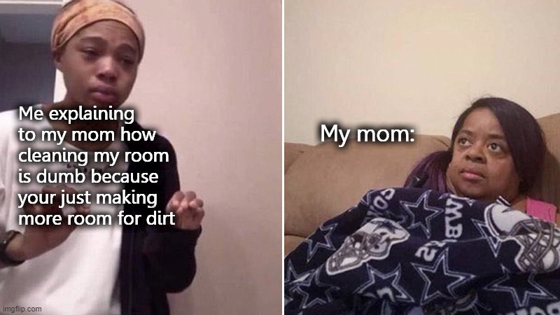 Home/Room/Memes | Me explaining to my mom how cleaning my room is dumb because your just making more room for dirt; My mom: | image tagged in cleaning | made w/ Imgflip meme maker