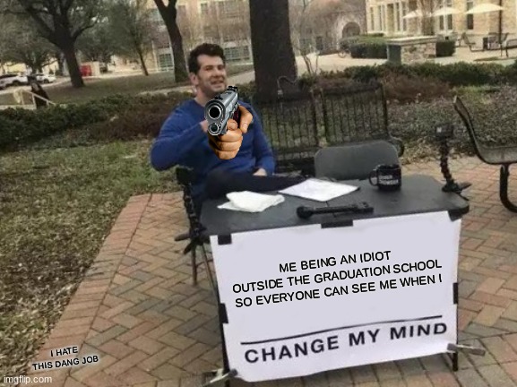 DANG JOBS | ME BEING AN IDIOT OUTSIDE THE GRADUATION SCHOOL SO EVERYONE CAN SEE ME WHEN I; I HATE THIS DANG JOB | image tagged in memes,change my mind,oof,dumb | made w/ Imgflip meme maker
