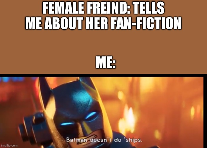 Ships in a nutshell | FEMALE FREIND: TELLS ME ABOUT HER FAN-FICTION; ME: | image tagged in batman doesnt do ships,memes,fun | made w/ Imgflip meme maker
