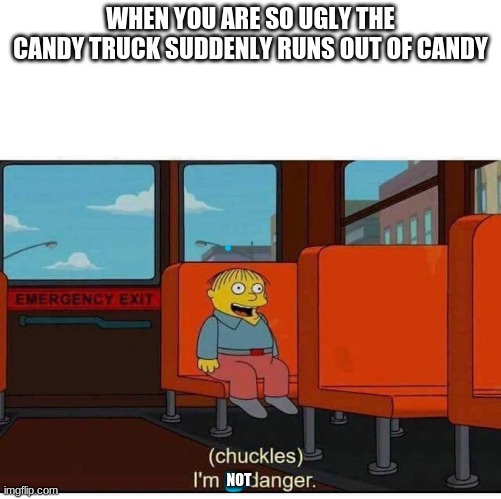 I'm in danger | WHEN YOU ARE SO UGLY THE CANDY TRUCK SUDDENLY RUNS OUT OF CANDY; NOT | image tagged in i'm in danger | made w/ Imgflip meme maker