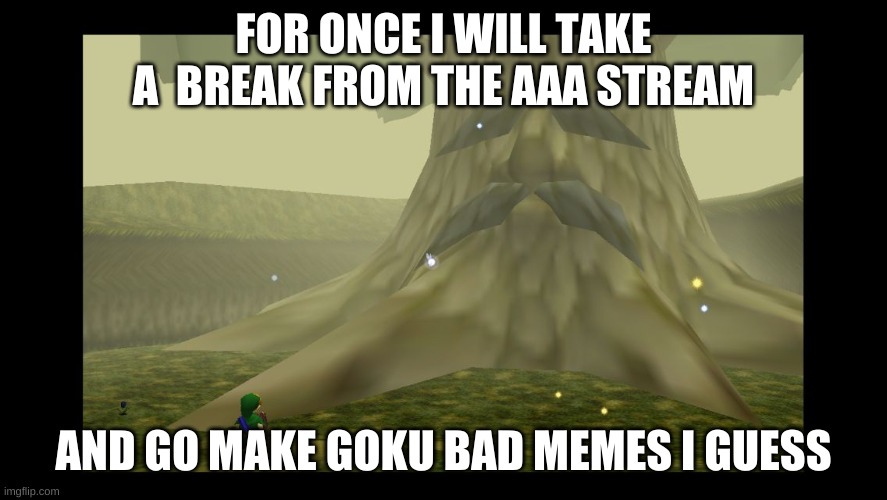 Great Deku Tree | FOR ONCE I WILL TAKE A  BREAK FROM THE AAA STREAM AND GO MAKE GOKU BAD MEMES I GUESS | image tagged in great deku tree | made w/ Imgflip meme maker