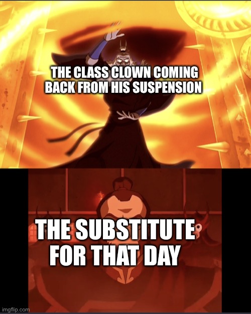 Uh oh , watch out | THE CLASS CLOWN COMING BACK FROM HIS SUSPENSION; THE SUBSTITUTE FOR THAT DAY | image tagged in avatar roku vs admiral zhao,avatar the last airbender,funny,clown | made w/ Imgflip meme maker