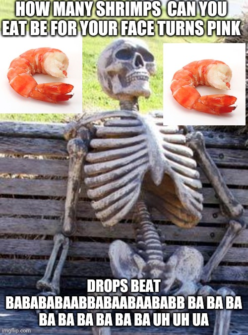 How many shrimps can you eat before your face turns pink | HOW MANY SHRIMPS  CAN YOU EAT BE FOR YOUR FACE TURNS PINK; DROPS BEAT BABABABAABBABAABAABABB BA BA BA BA BA BA BA BA BA UH UH UA | image tagged in memes,waiting skeleton | made w/ Imgflip meme maker