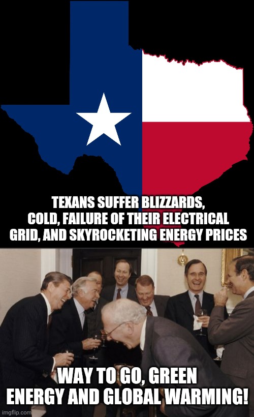 As always, progressive pieties turn out to be lies | TEXANS SUFFER BLIZZARDS, COLD, FAILURE OF THEIR ELECTRICAL GRID, AND SKYROCKETING ENERGY PRICES; WAY TO GO, GREEN ENERGY AND GLOBAL WARMING! | image tagged in texas map,memes,laughing men in suits,texas,green energy,global warming | made w/ Imgflip meme maker