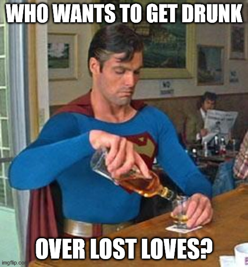 Drunk Superman | WHO WANTS TO GET DRUNK; OVER LOST LOVES? | image tagged in drunk superman | made w/ Imgflip meme maker