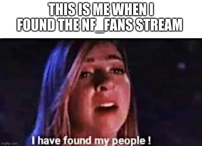 I have found my people | THIS IS ME WHEN I FOUND THE NF_FANS STREAM | image tagged in i have found my people | made w/ Imgflip meme maker