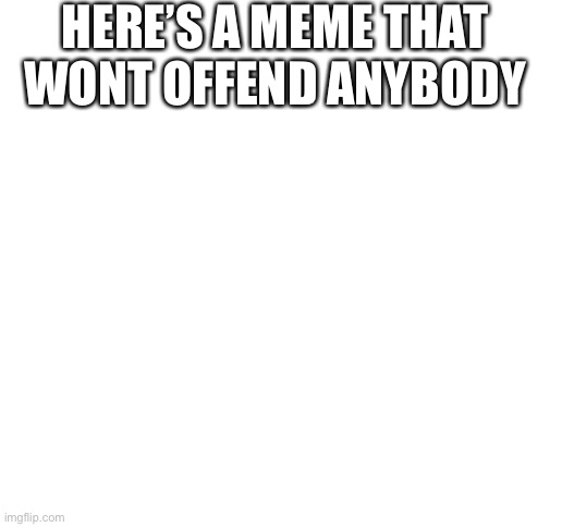 U aren’t offended | HERE’S A MEME THAT WONT OFFEND ANYBODY | image tagged in blank white template | made w/ Imgflip meme maker