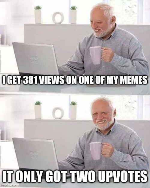 Hide the Pain Harold Meme | I GET 381 VIEWS ON ONE OF MY MEMES; IT ONLY GOT TWO UPVOTES | image tagged in memes,hide the pain harold | made w/ Imgflip meme maker