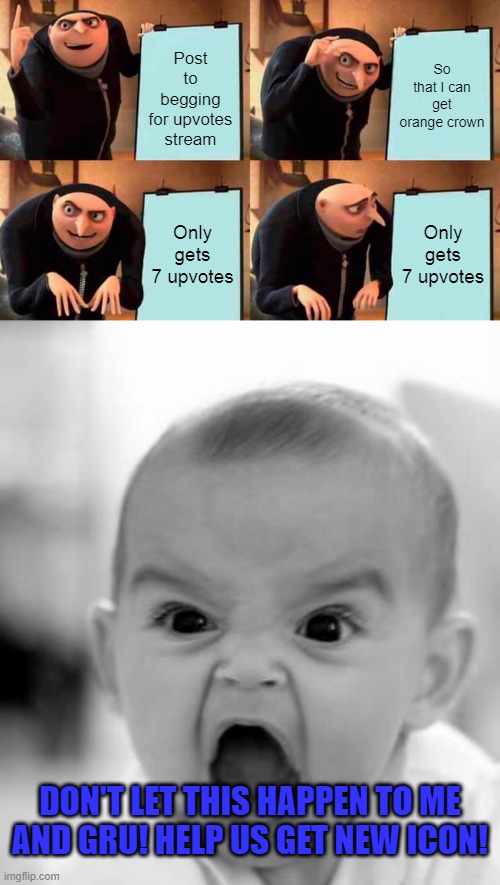 Help me get orange crown icon!! | Post to begging for upvotes stream; So that I can get orange crown; Only gets 7 upvotes; Only gets 7 upvotes; DON'T LET THIS HAPPEN TO ME AND GRU! HELP US GET NEW ICON! | image tagged in memes,gru's plan,angry baby,upvote,imgflip,upvote begging | made w/ Imgflip meme maker