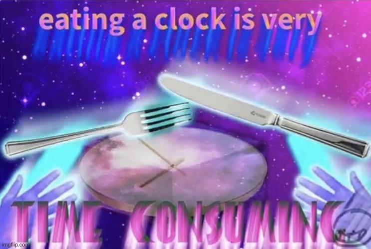 indeed. | image tagged in memes,funny,eating,clocks,yes,lmao | made w/ Imgflip meme maker