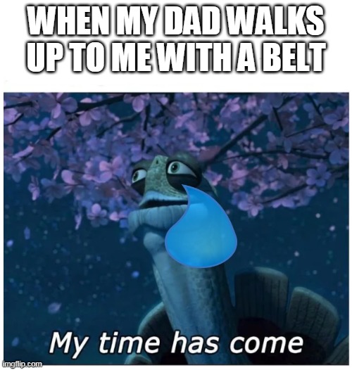 My time has come | WHEN MY DAD WALKS UP TO ME WITH A BELT | image tagged in my time has come | made w/ Imgflip meme maker