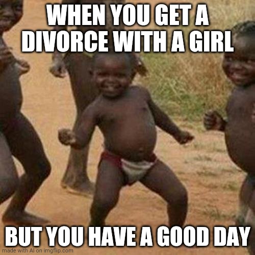 Yes | WHEN YOU GET A DIVORCE WITH A GIRL; BUT YOU HAVE A GOOD DAY | image tagged in memes,third world success kid | made w/ Imgflip meme maker