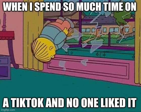 I do friking cosplays and stuff that takes TIME | WHEN I SPEND SO MUCH TIME ON; A TIKTOK AND NO ONE LIKED IT | image tagged in simpsons jump through window | made w/ Imgflip meme maker