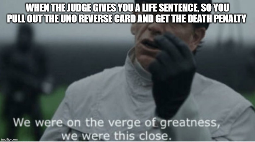 We were on the verge of greatness | WHEN THE JUDGE GIVES YOU A LIFE SENTENCE, SO YOU PULL OUT THE UNO REVERSE CARD AND GET THE DEATH PENALTY | image tagged in we were on the verge of greatness | made w/ Imgflip meme maker