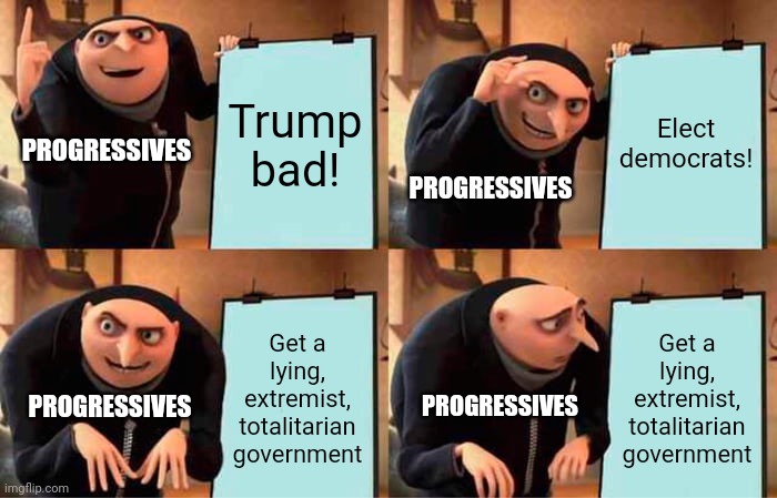 Progressives' plan | Trump bad! Elect democrats! PROGRESSIVES; PROGRESSIVES; Get a lying, extremist, totalitarian government; Get a lying, extremist, totalitarian government; PROGRESSIVES; PROGRESSIVES | image tagged in memes,gru's plan,biden,harris,democrats,totalitarianism | made w/ Imgflip meme maker