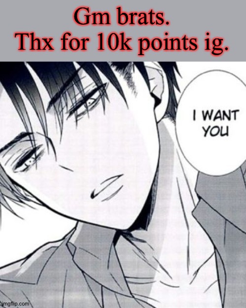 Horny Levi | Gm brats.
Thx for 10k points ig. | image tagged in horny levi | made w/ Imgflip meme maker