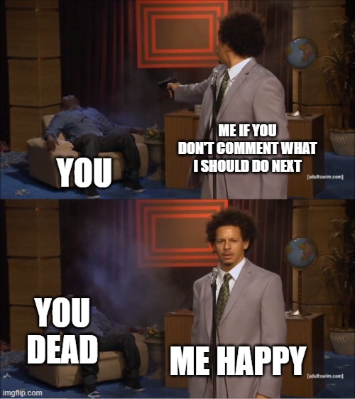 ME IF YOU DON'T COMMENT WHAT I SHOULD DO NEXT YOU ME HAPPY YOU DEAD | image tagged in memes,who killed hannibal | made w/ Imgflip meme maker