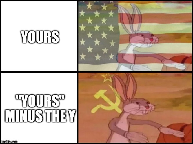 Capitalist and communist | YOURS; "YOURS" MINUS THE Y | image tagged in capitalist and communist | made w/ Imgflip meme maker