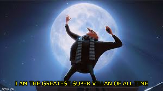 i am the greatest super villan of all time | I AM THE GREATEST SUPER VILLAN OF ALL TIME | image tagged in i am the greatest super villan of all time | made w/ Imgflip meme maker