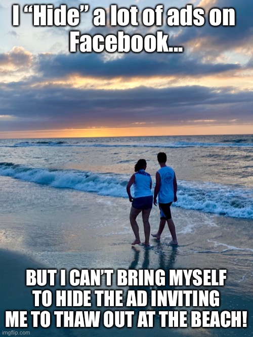 Thaw at Beach | I “Hide” a lot of ads on 
Facebook... BUT I CAN’T BRING MYSELF TO HIDE THE AD INVITING ME TO THAW OUT AT THE BEACH! | image tagged in winter,ice,snow,beach,warm weather | made w/ Imgflip meme maker
