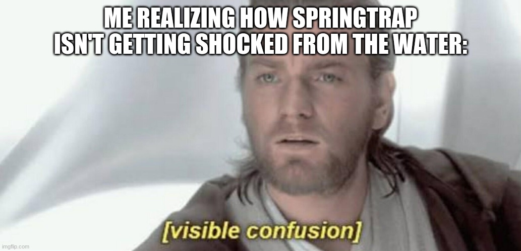 Visible Confusion | ME REALIZING HOW SPRINGTRAP ISN'T GETTING SHOCKED FROM THE WATER: | image tagged in visible confusion | made w/ Imgflip meme maker