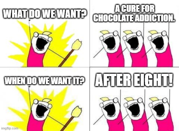 What Do We Want Meme |  WHAT DO WE WANT? A CURE FOR CHOCOLATE ADDICTION. AFTER EIGHT! WHEN DO WE WANT IT? | image tagged in memes,what do we want | made w/ Imgflip meme maker