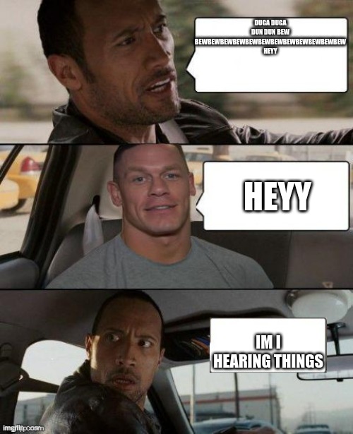 theres no one there | DUGA DUGA DUN DUN BEW BEWBEWBEWBEWBEWBEWBEWBEWBEWBEWBEWBEW HEYY; HEYY; IM I HEARING THINGS | image tagged in the rock driving john cena version | made w/ Imgflip meme maker