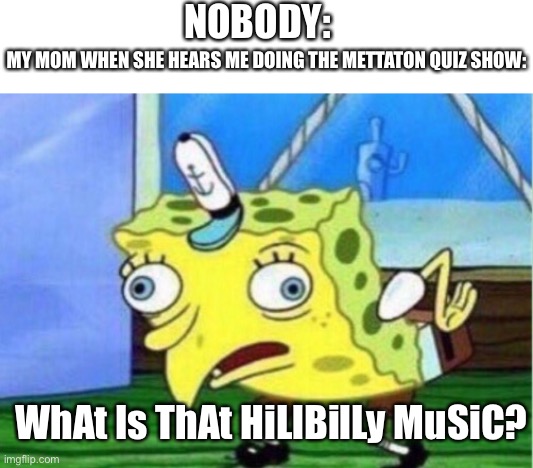 Based on true events | NOBODY:; MY MOM WHEN SHE HEARS ME DOING THE METTATON QUIZ SHOW:; WhAt Is ThAt HiLlBilLy MuSiC? | image tagged in memes,mocking spongebob,mom,no offense mom,why did i make these tags,undertale | made w/ Imgflip meme maker